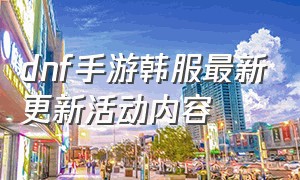 dnf手游韩服最新更新活动内容（dnf手游韩服最新更新活动内容在哪）