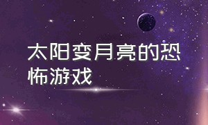 太阳变月亮的恐怖游戏（关灯变鬼的游戏）