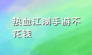 热血江湖手游不花钱（热血江湖手游不花钱能玩吗）