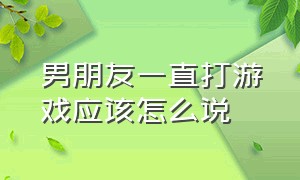 男朋友一直打游戏应该怎么说（男朋友一直打游戏应该怎么说话）