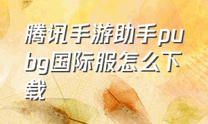 腾讯手游助手pubg国际服怎么下载