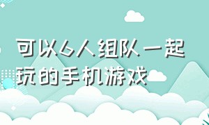 可以6人组队一起玩的手机游戏（可以四个人组队玩的手机游戏）