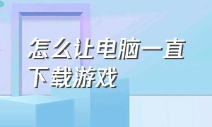 怎么让电脑一直下载游戏（电脑怎么设置才会通宵下载游戏）