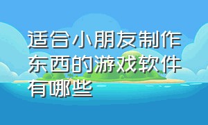 适合小朋友制作东西的游戏软件有哪些（小孩可以自己制作游戏的软件）