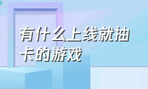 有什么上线就抽卡的游戏（能抽卡的手游）