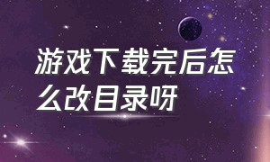 游戏下载完后怎么改目录呀