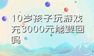 10岁孩子玩游戏充3000元能要回吗