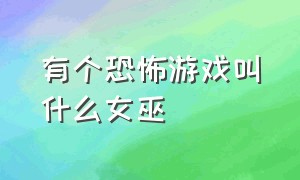 有个恐怖游戏叫什么女巫（恐怖女巫的游戏名字叫什么）