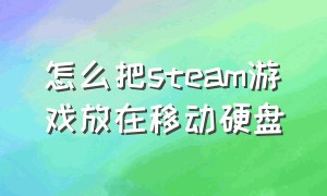 怎么把steam游戏放在移动硬盘（steam游戏怎么移动到移动硬盘）