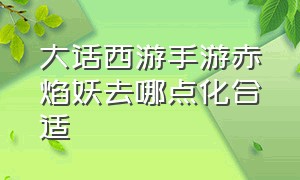 大话西游手游赤焰妖去哪点化合适