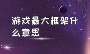 游戏最大框架什么意思（游戏最大框架什么意思呀）