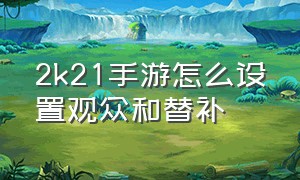 2k21手游怎么设置观众和替补