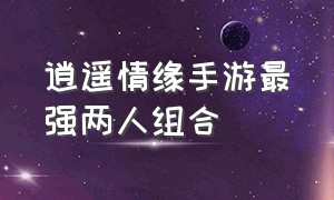 逍遥情缘手游最强两人组合