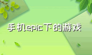 手机epic下的游戏（手机epic游戏库在哪看）