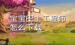 宝宝巴士工程师怎么下载