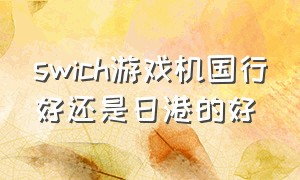 swich游戏机国行好还是日港的好