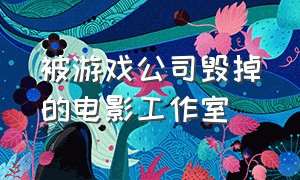 被游戏公司毁掉的电影工作室