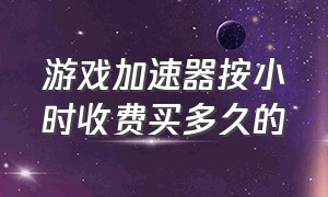 游戏加速器按小时收费买多久的