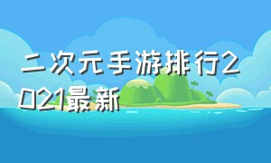 二次元手游排行2021最新（二次元手游排行榜2022前十名下载）