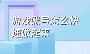 游戏账号怎么快速做起来