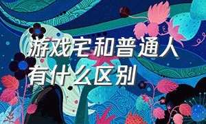 游戏宅和普通人有什么区别