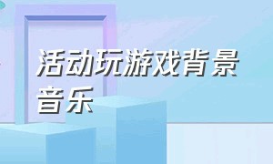 活动玩游戏背景音乐