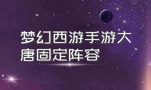 梦幻西游手游大唐固定阵容（梦幻西游手游四个大唐阵容）