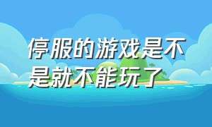 停服的游戏是不是就不能玩了（停服游戏就不能玩了吗）