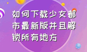 如何下载少女都市最新版并且解锁所有地方