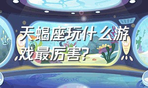 天蝎座玩什么游戏最厉害?