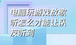 电脑玩游戏放歌听怎么才能让队友听到