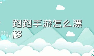 跑跑手游怎么漂移（跑跑手游账号交易）