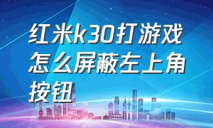 红米k30打游戏怎么屏蔽左上角按钮