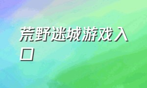 荒野迷城游戏入口（荒野迷城游戏攻略完整）