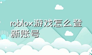 roblox游戏怎么登新账号（roblox手机版游戏）