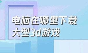 电脑在哪里下载大型3d游戏