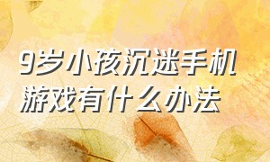 9岁小孩沉迷手机游戏有什么办法