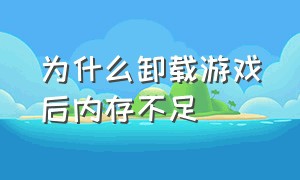 为什么卸载游戏后内存不足（为什么删除了游戏内存却没变）