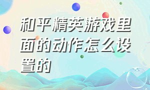 和平精英游戏里面的动作怎么设置的（和平精英的游戏操作怎么设置）