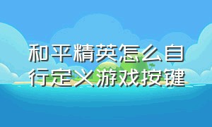 和平精英怎么自行定义游戏按键（和平精英游戏按键怎么更改位置）