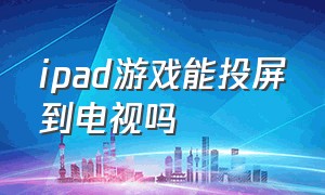 ipad游戏能投屏到电视吗