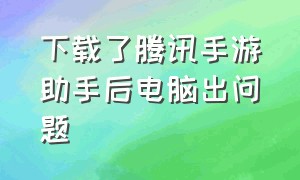 下载了腾讯手游助手后电脑出问题