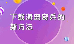 下载海岛奇兵的新方法（海岛奇兵最新下载方法）