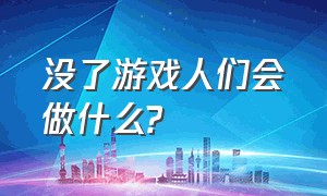 没了游戏人们会做什么?