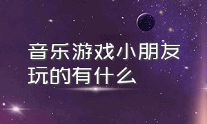 音乐游戏小朋友玩的有什么