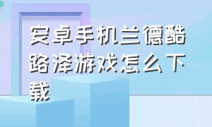 安卓手机兰德酷路泽游戏怎么下载