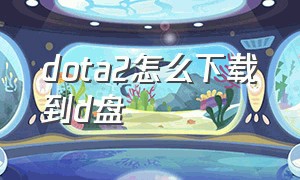 dota2怎么下载到d盘