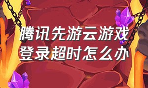 腾讯先游云游戏登录超时怎么办