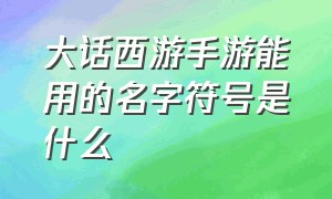 大话西游手游能用的名字符号是什么（大话西游手游怎么用特殊符号）