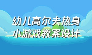 幼儿高尔夫热身小游戏教案设计